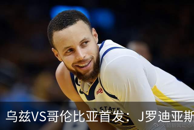 乌兹VS哥伦比亚首发：J罗迪亚斯先发 胡桑诺夫出战